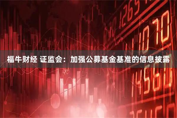 福牛财经 证监会：加强公募基金基准的信息披露