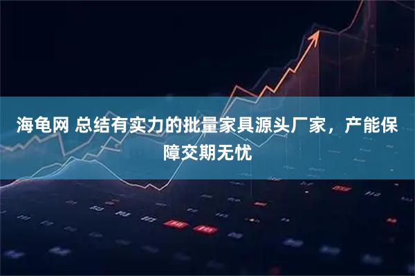 海龟网 总结有实力的批量家具源头厂家，产能保障交期无忧