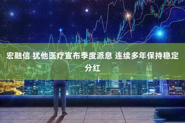 宏融信 犹他医疗宣布季度派息 连续多年保持稳定分红