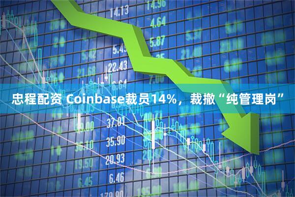 忠程配资 Coinbase裁员14%，裁撤“纯管理岗”
