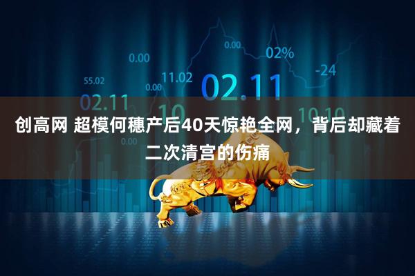 创高网 超模何穗产后40天惊艳全网，背后却藏着二次清宫的伤痛
