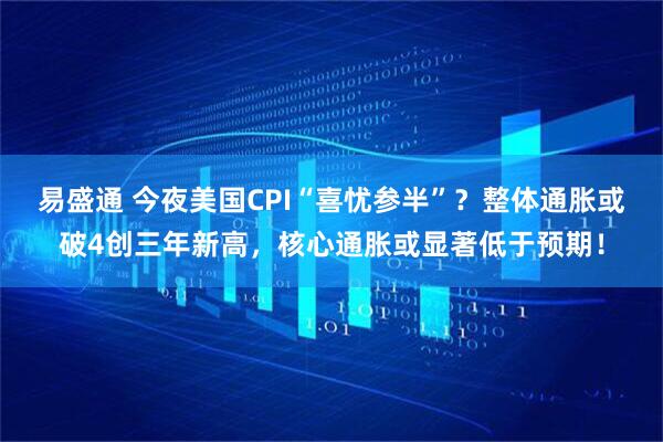 易盛通 今夜美国CPI“喜忧参半”？整体通胀或破4创三年新高，核心通胀或显著低于预期！