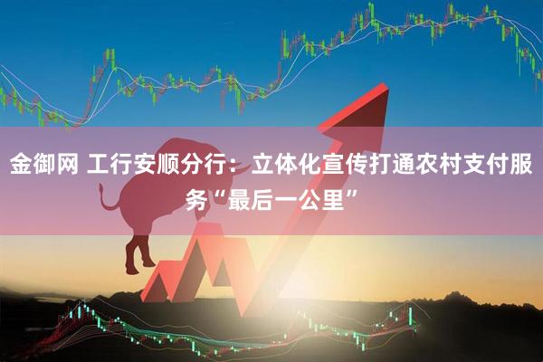 金御网 工行安顺分行：立体化宣传打通农村支付服务“最后一公里”