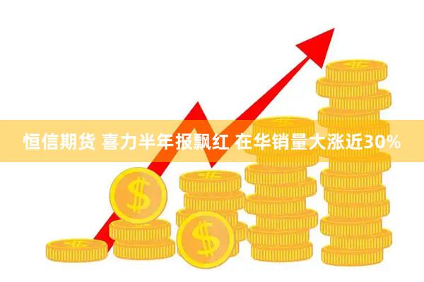 恒信期货 喜力半年报飘红 在华销量大涨近30%